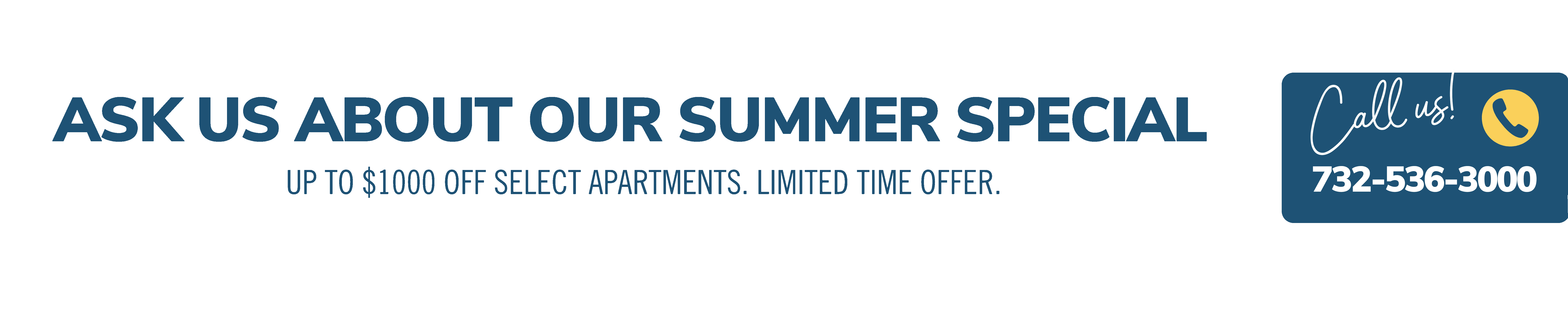 Ask about our summer special. Up to $1000 off select apartments. Limited time offer. Call us! 732-536-3000
