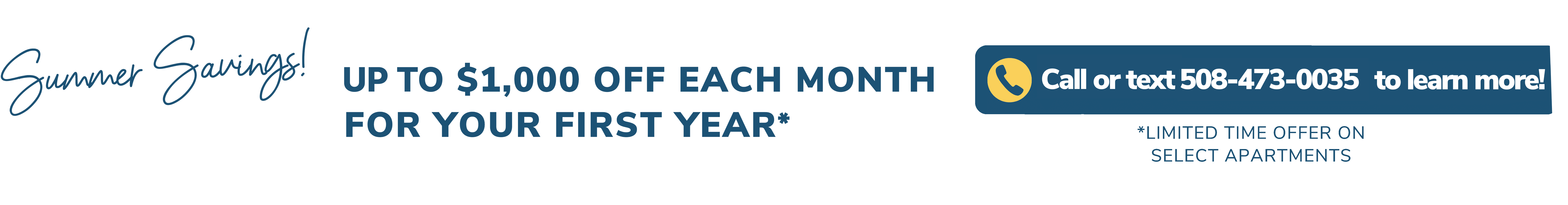Summer Savings! Up to $1,000 off each month for your first year.*  Call or text 508-473-0035 to learn more! *Limited time offer on select apartments