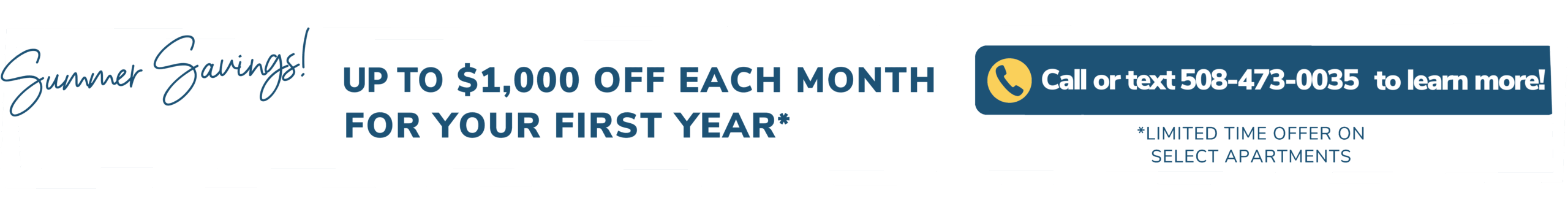 Summer Savings! Up to $1,000 off each month for your first year.*  Call or text 508-473-0035 to learn more! *Limited time offer on select apartments