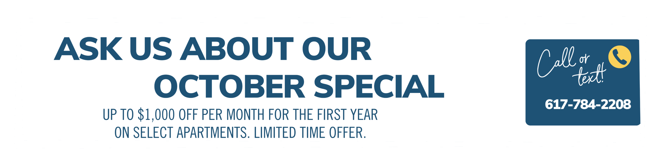 Ask us about our October special. Up to $1000 off each month on select apartments. Limited time offer. Call or text! 617-784-2208