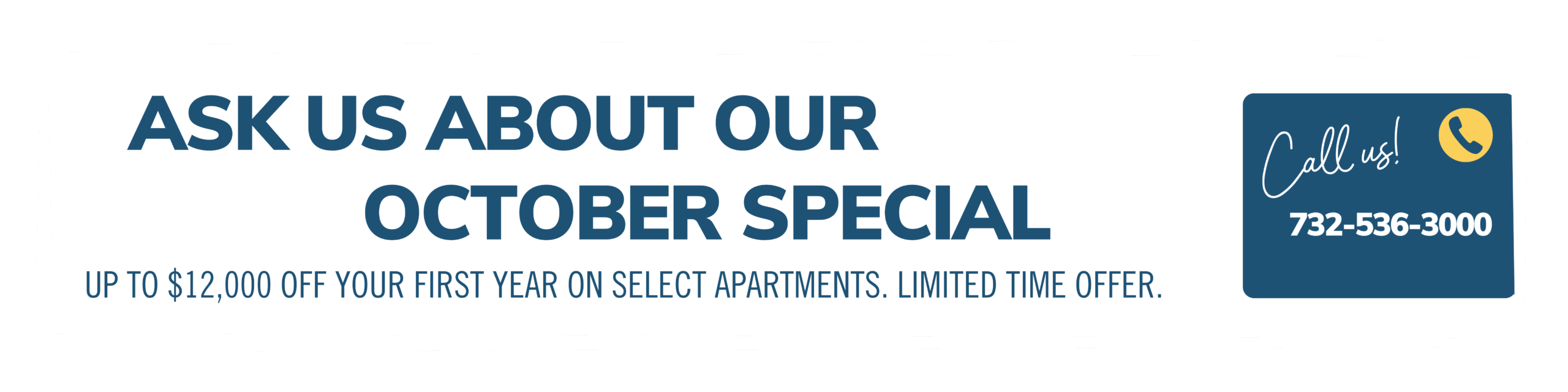 Ask about our October special. Up to $12,000 off your first year on select apartments. Limited time offer. Call us! 732-536-3000