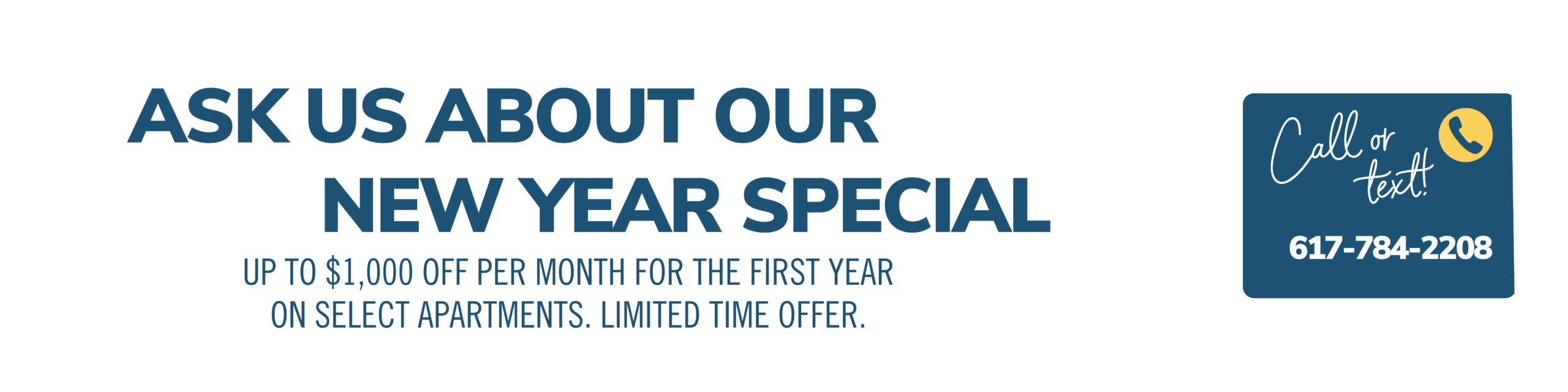 Ask us about our End of Year special. Up to $1000 off each month on select apartments. Limited time offer. Call or text! 617-784-2208
