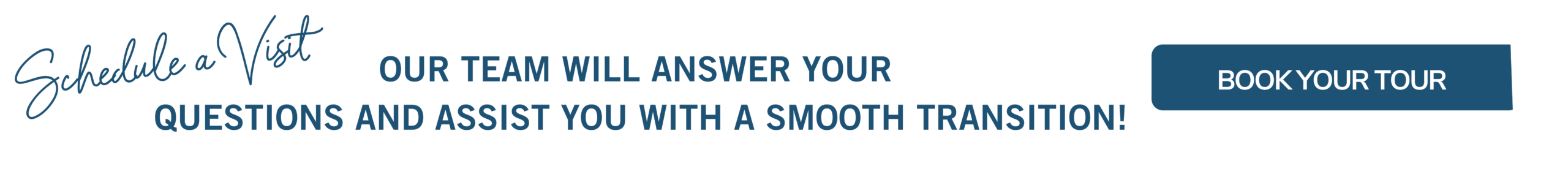 Schedule a tour! Our team will answer your questions and assist you with a smooth transition!