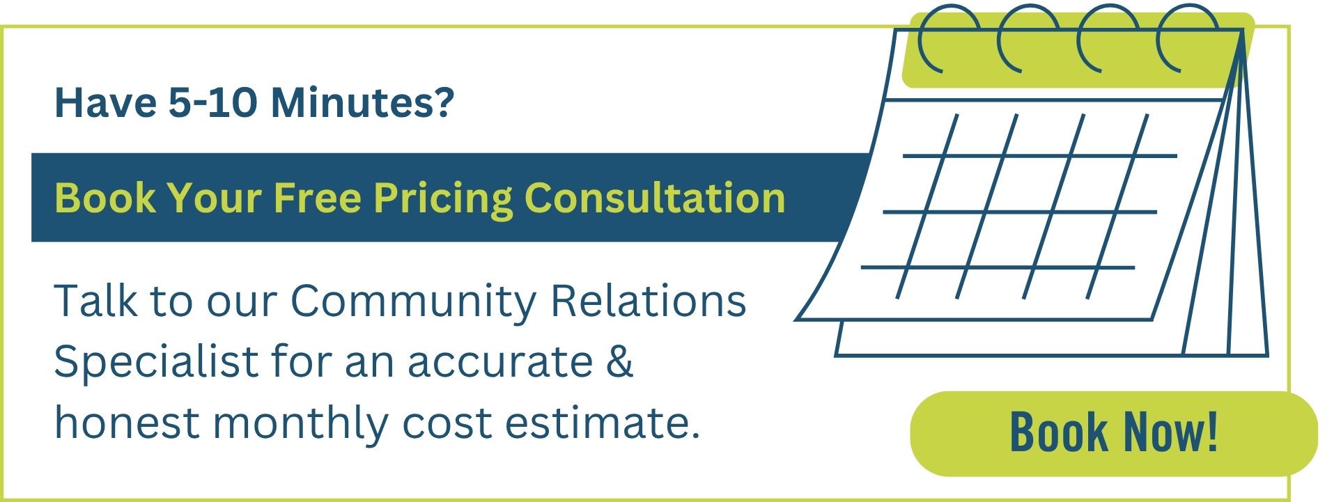 Have 5-10 Minutes? Book Your Free Pricing Consultation. Talk to our Community Relations Specialist for an accurate & honest monthly cost estimate. Book now!
